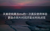 天美密桃果冻mv的一次真实使用体验：更适合碎片时间还是长时间浏览
