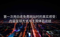 第一次用白虎免费网站时的真实感受：内容呈现方式与主观体验总结