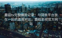 蘑菇tv完整体验记录：与同类平台放在一起的直观对比，蘑菇影视官方网站