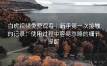 白虎视频免费观看｜新手第一次接触的记录：使用过程中容易忽略的细节提醒