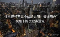 红桃视频不完全体验说明：普通用户视角下的优缺点盘点