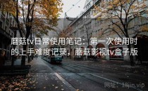 蘑菇tv日常使用笔记：第一次使用时的上手难度记录，蘑菇影视tv盒子版