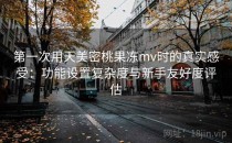 第一次用天美密桃果冻mv时的真实感受：功能设置复杂度与新手友好度评估