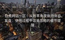 白虎网站一区｜从效率角度做的体验复盘：使用过程中容易忽略的细节提醒