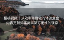 樱桃视频｜从效率角度做的体验复盘：内容更新频率与实际可用性的观察
