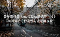 天美密桃果冻mv完整体验记录：长时间浏览后的稳定性与流畅度表现
