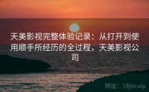 天美影视完整体验记录：从打开到使用顺手所经历的全过程，天美影视公司