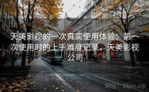 天美影视的一次真实使用体验：第一次使用时的上手难度记录，天美影视公司