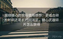 围绕糖心的实际使用感想：更适合碎片时间还是长时间浏览，糖心武器碎片怎么获得