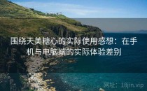 围绕天美糖心的实际使用感想：在手机与电脑端的实际体验差别