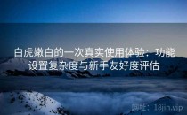 白虎嫩白的一次真实使用体验：功能设置复杂度与新手友好度评估