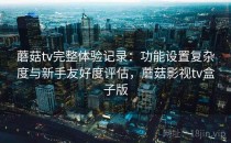 蘑菇tv完整体验记录：功能设置复杂度与新手友好度评估，蘑菇影视tv盒子版
