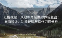 红桃视频｜从效率角度做的体验复盘：界面设计、功能逻辑与操作习惯分析