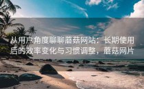 从用户角度聊聊蘑菇网站：长期使用后的效率变化与习惯调整，蘑菇网片