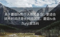 关于蘑菇tv的个人体验备忘：更适合碎片时间还是长时间浏览，蘑菇tv永久vip激活码