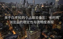 关于白虎91的个人体验备忘：长时间浏览后的稳定性与流畅度表现