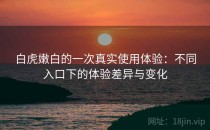 白虎嫩白的一次真实使用体验：不同入口下的体验差异与变化