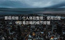 蘑菇视频｜个人体验整理：使用过程中容易忽略的细节提醒