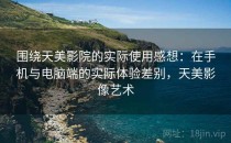 围绕天美影院的实际使用感想：在手机与电脑端的实际体验差别，天美影像艺术