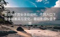 蘑菇tv不完全体验说明：不同入口下的体验差异与变化，蘑菇影视tv盒子版