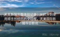 天美影院完整体验记录：从打开到使用顺手所经历的全过程，天美国际影城今日影讯