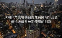 从用户角度聊聊白虎免费网站：是否值得收藏并长期使用的判断