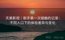 天美影视｜新手第一次接触的记录：不同入口下的体验差异与变化