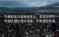 天美影院日常使用笔记：更适合碎片时间还是长时间浏览，天美国际影城
