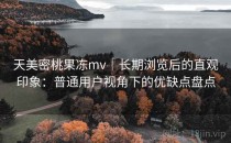 天美密桃果冻mv｜长期浏览后的直观印象：普通用户视角下的优缺点盘点