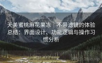 天美蜜桃麻花果冻｜不带滤镜的体验总结：界面设计、功能逻辑与操作习惯分析