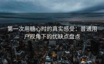 第一次用糖心时的真实感受：普通用户视角下的优缺点盘点