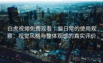 白虎视频免费观看｜偏日常的使用观察：视觉风格与整体观感的真实评价