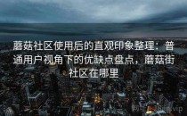 蘑菇社区使用后的直观印象整理：普通用户视角下的优缺点盘点，蘑菇街社区在哪里
