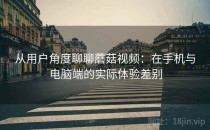 从用户角度聊聊蘑菇视频：在手机与电脑端的实际体验差别