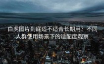 白虎图片到底适不适合长期用？不同人群使用场景下的适配度观察