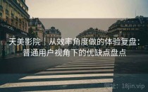 天美影院｜从效率角度做的体验复盘：普通用户视角下的优缺点盘点