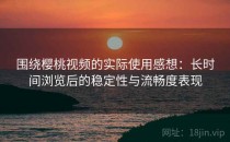 围绕樱桃视频的实际使用感想：长时间浏览后的稳定性与流畅度表现