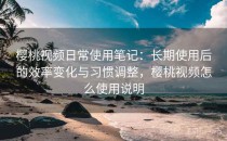 樱桃视频日常使用笔记：长期使用后的效率变化与习惯调整，樱桃视频怎么使用说明