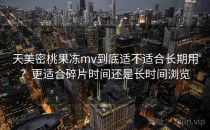 天美密桃果冻mv到底适不适合长期用？更适合碎片时间还是长时间浏览