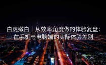 白虎嫩白｜从效率角度做的体验复盘：在手机与电脑端的实际体验差别