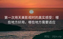 第一次用天美影视时的真实感受：哪些地方好用，哪些地方需要适应