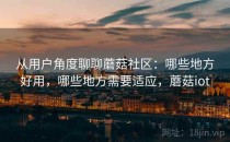 从用户角度聊聊蘑菇社区：哪些地方好用，哪些地方需要适应，蘑菇iot