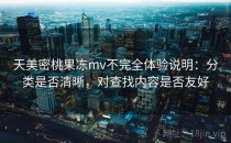 天美密桃果冻mv不完全体验说明：分类是否清晰，对查找内容是否友好