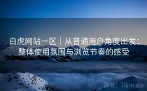 白虎网站一区｜从普通用户角度出发：整体使用氛围与浏览节奏的感受