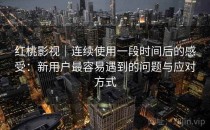 红桃影视｜连续使用一段时间后的感受：新用户最容易遇到的问题与应对方式