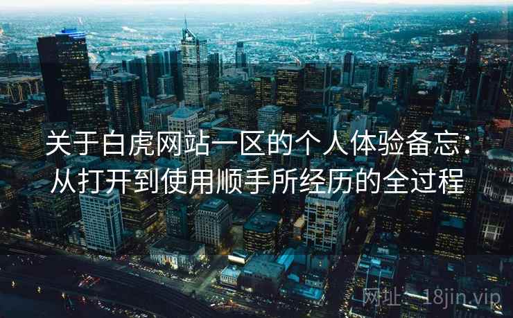 关于白虎网站一区的个人体验备忘：从打开到使用顺手所经历的全过程  第2张