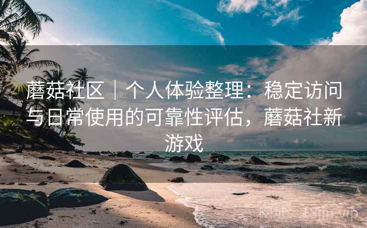 蘑菇社区|个人体验整理:稳定访问与日常使用的可靠性评估,蘑菇社新游戏 第1张 蘑菇社区|个人体验整理:稳定访问与日常使用的可靠性评估,蘑菇社新游戏 第1张