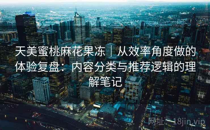 天美蜜桃麻花果冻|从效率角度做的体验复盘:内容分类与推荐逻辑的理解笔记 第1张 天美蜜桃麻花果冻|从效率角度做的体验复盘:内容分类与推荐逻辑的理解笔记 第1张