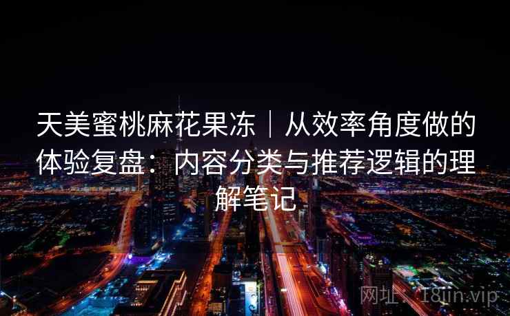 天美蜜桃麻花果冻|从效率角度做的体验复盘:内容分类与推荐逻辑的理解笔记 第2张 天美蜜桃麻花果冻|从效率角度做的体验复盘:内容分类与推荐逻辑的理解笔记 第2张