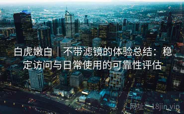 白虎嫩白|不带滤镜的体验总结:稳定访问与日常使用的可靠性评估 第1张 白虎嫩白|不带滤镜的体验总结:稳定访问与日常使用的可靠性评估 第1张